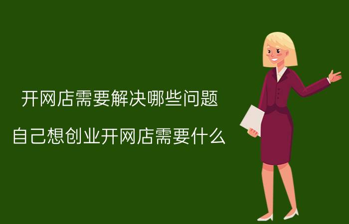 开网店需要解决哪些问题 自己想创业开网店需要什么？